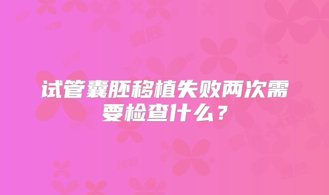试管囊胚移植失败两次需要检查什么?