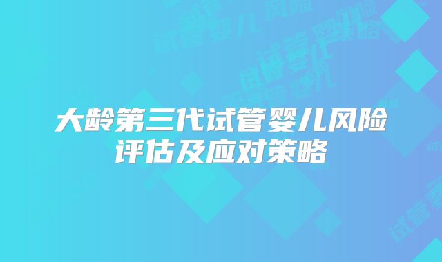 大龄第三代试管婴儿风险评估及应对策略