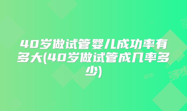 40岁做试管婴儿成功率有多大(40岁做试管成几率多少)