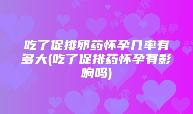 吃了促排卵药怀孕几率有多大(吃了促排药怀孕有影响吗)