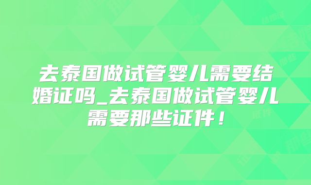 去泰国做试管婴儿需要结婚证吗_去泰国做试管婴儿需要那些证件!