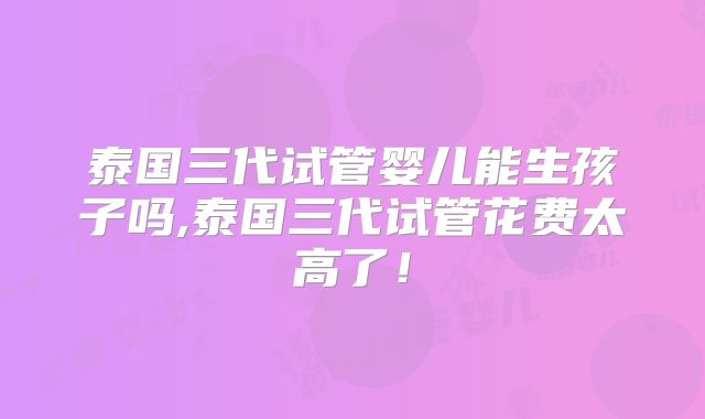 泰国三代试管婴儿能生孩子吗,泰国三代试管花费太高了!