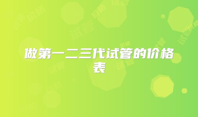 做第一二三代试管的价格表