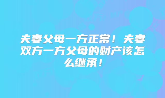 夫妻父母一方正常！夫妻双方一方父母的财产该怎么继承！