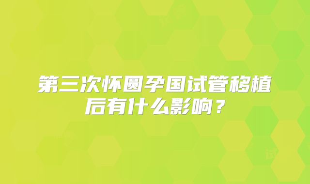 第三次怀圆孕国试管移植后有什么影响？