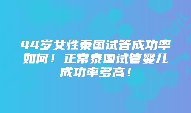 44岁女性泰国试管成功率如何！正常泰国试管婴儿成功率多高！