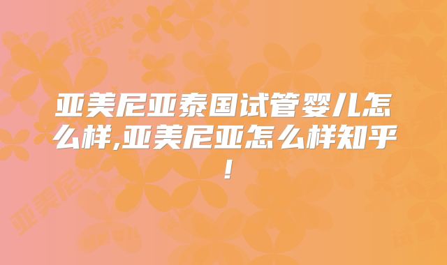 亚美尼亚泰国试管婴儿怎么样,亚美尼亚怎么样知乎!