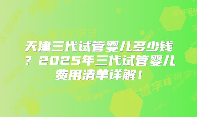 天津三代试管婴儿多少钱？2025年三代试管婴儿费用清单详解！