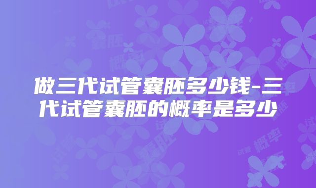 做三代试管囊胚多少钱-三代试管囊胚的概率是多少