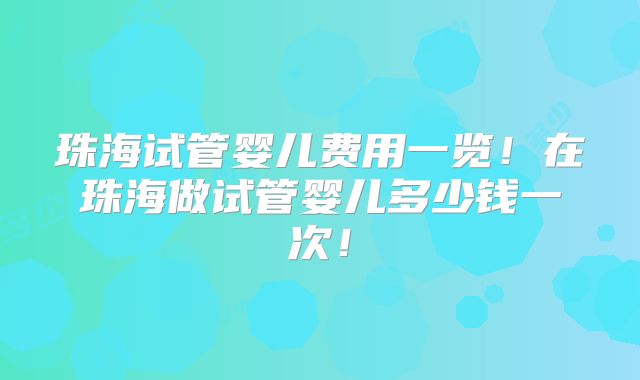 珠海试管婴儿费用一览！在珠海做试管婴儿多少钱一次！