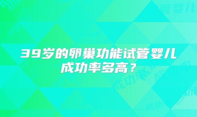 39岁的卵巢功能试管婴儿成功率多高？