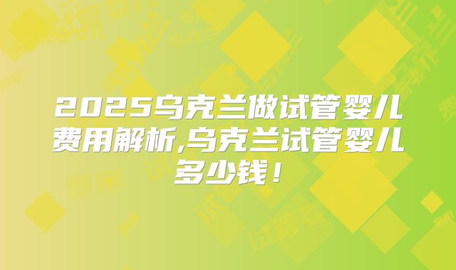 2025乌克兰做试管婴儿费用解析,乌克兰试管婴儿多少钱！