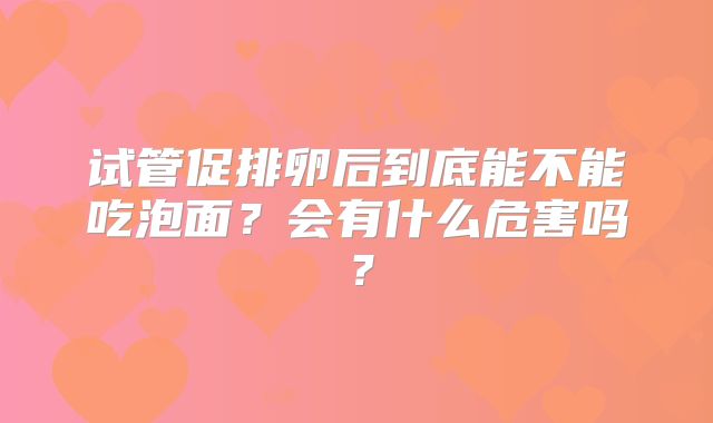 试管促排卵后到底能不能吃泡面？会有什么危害吗？