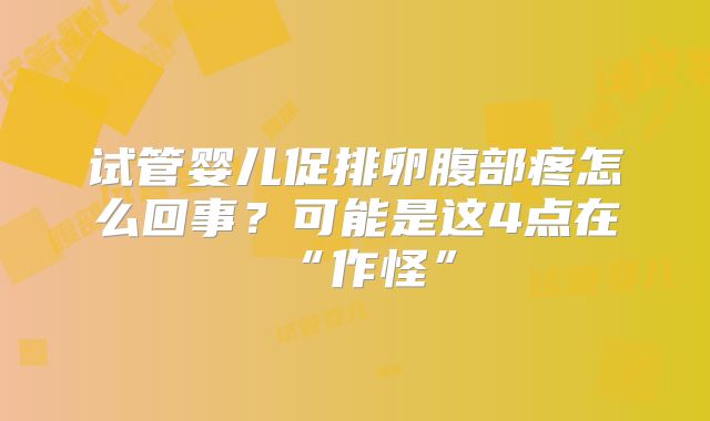 试管婴儿促排卵腹部疼怎么回事?可能是这4点在“作怪”