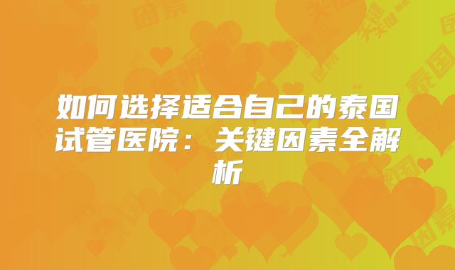 如何选择适合自己的泰国试管医院：关键因素全解析