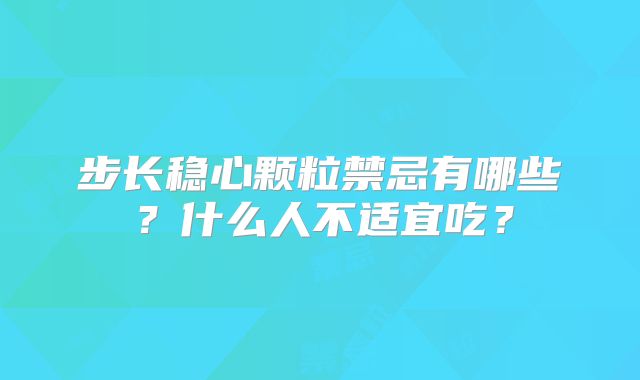 步长稳心颗粒禁忌有哪些?什么人不适宜吃?