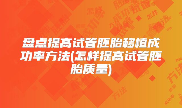 盘点提高试管胚胎移植成功率方法(怎样提高试管胚胎质量)