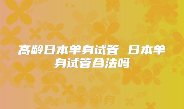 高龄日本单身试管 日本单身试管合法吗