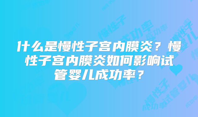什么是慢性子宫内膜炎？慢性子宫内膜炎如何影响试管婴儿成功率？