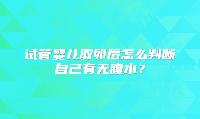 试管婴儿取卵后怎么判断自己有无腹水？