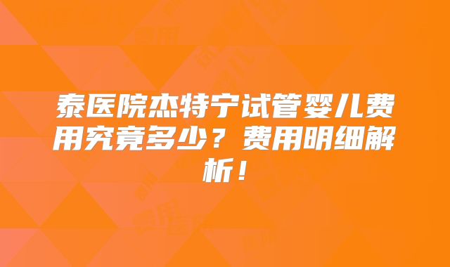 泰医院杰特宁试管婴儿费用究竟多少？费用明细解析！