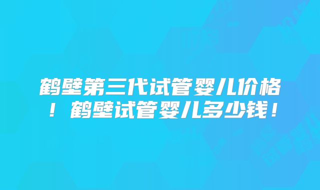 鹤壁第三代试管婴儿价格！鹤壁试管婴儿多少钱！