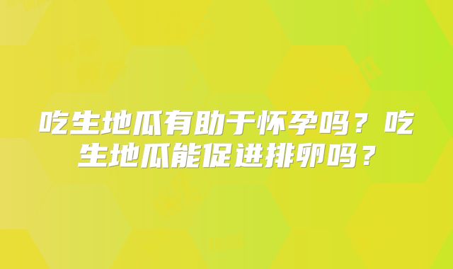 吃生地瓜有助于怀孕吗?吃生地瓜能促进排卵吗?