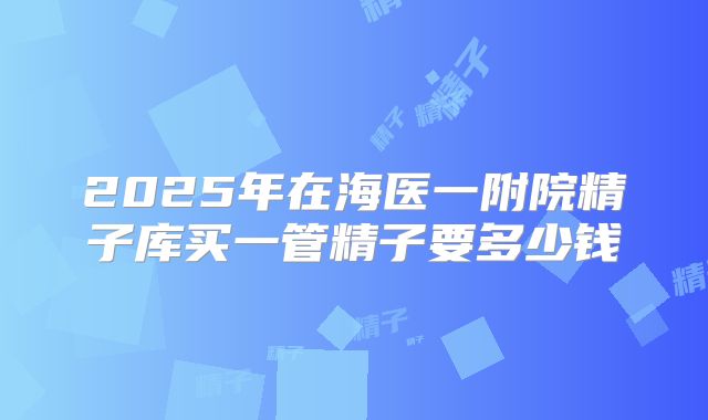 2025年在海医一附院精子库买一管精子要多少钱