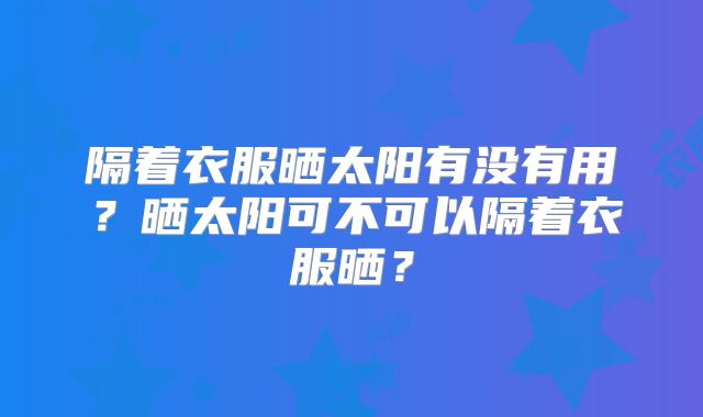 隔着衣服晒太阳有没有用？晒太阳可不可以隔着衣服晒？