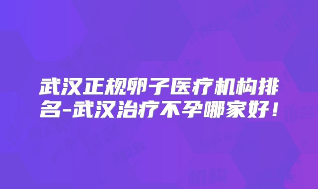 武汉正规卵子医疗机构排名-武汉治疗不孕哪家好！