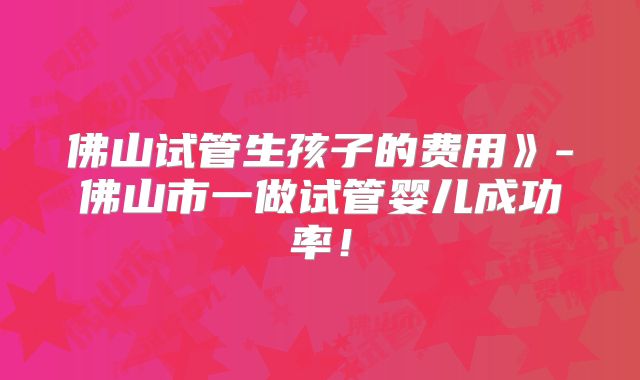 佛山试管生孩子的费用》-佛山市一做试管婴儿成功率!