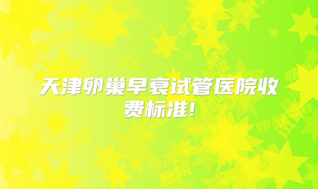 天津卵巢早衰试管医院收费标准!
