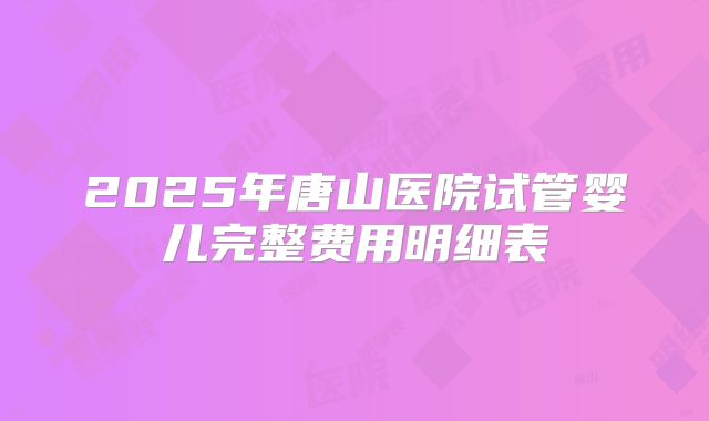 2025年唐山医院试管婴儿完整费用明细表