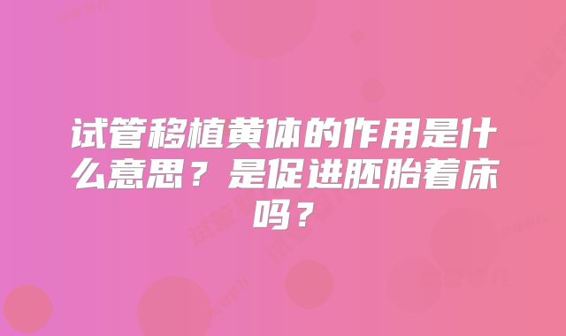 试管移植黄体的作用是什么意思？是促进胚胎着床吗？