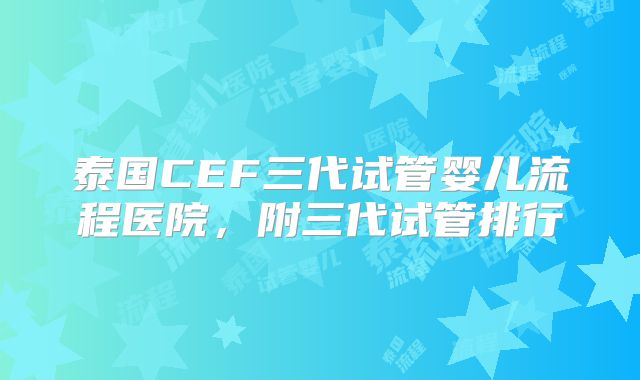 泰国CEF三代试管婴儿流程医院,附三代试管排行