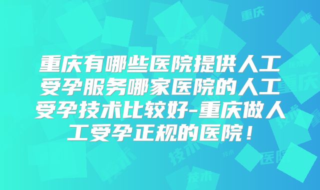 重庆有哪些医院提供人工受孕服务哪家医院的人工受孕技术比较好-重庆做人工受孕正规的医院！