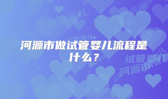 河源市做试管婴儿流程是什么？