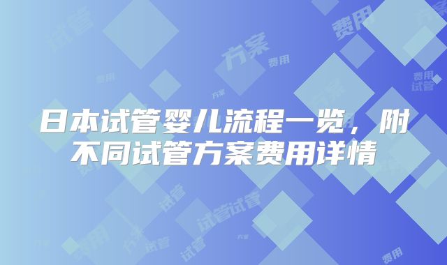 日本试管婴儿流程一览，附不同试管方案费用详情
