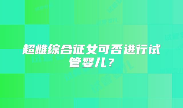 超雌综合征女可否进行试管婴儿？