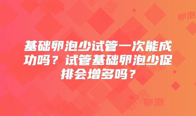 基础卵泡少试管一次能成功吗？试管基础卵泡少促排会增多吗？