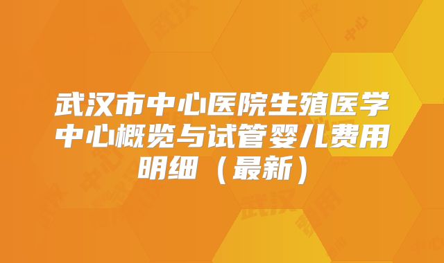 武汉市中心医院生殖医学中心概览与试管婴儿费用明细(最新)