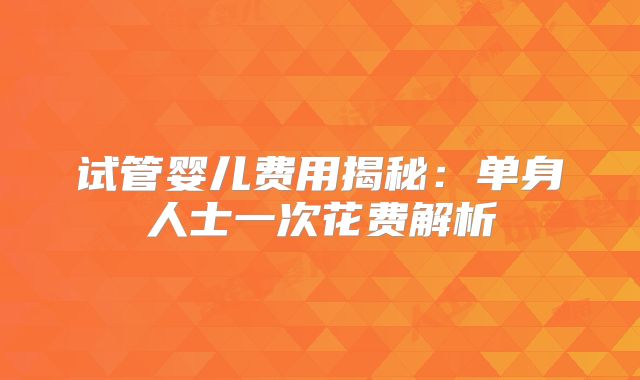 试管婴儿费用揭秘：单身人士一次花费解析