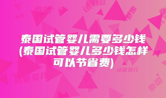 泰国试管婴儿需要多少钱(泰国试管婴儿多少钱怎样可以节省费)