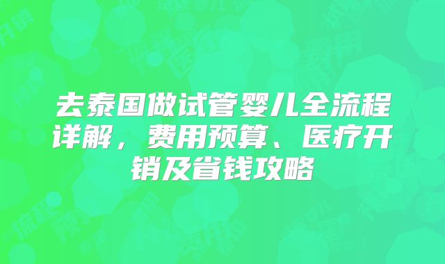 去泰国做试管婴儿全流程详解,费用预算、医疗开销及省钱攻略