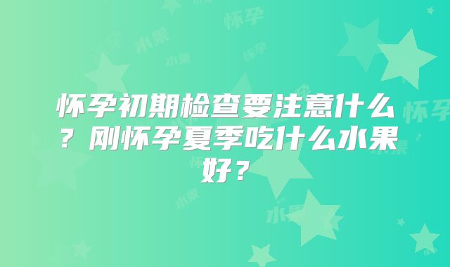 怀孕初期检查要注意什么？刚怀孕夏季吃什么水果好？