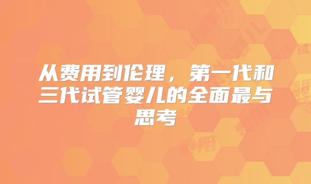 从费用到伦理，第一代和三代试管婴儿的全面最与思考