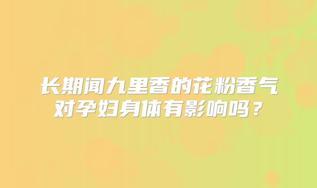 长期闻九里香的花粉香气对孕妇身体有影响吗?