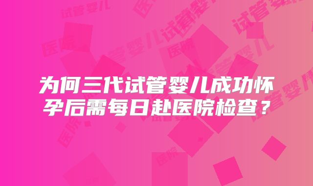 为何三代试管婴儿成功怀孕后需每日赴医院检查？