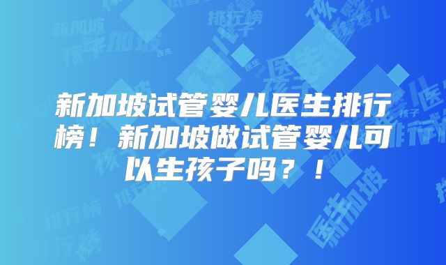 新加坡试管婴儿医生排行榜！新加坡做试管婴儿可以生孩子吗？！