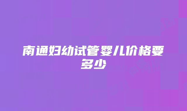南通妇幼试管婴儿价格要多少